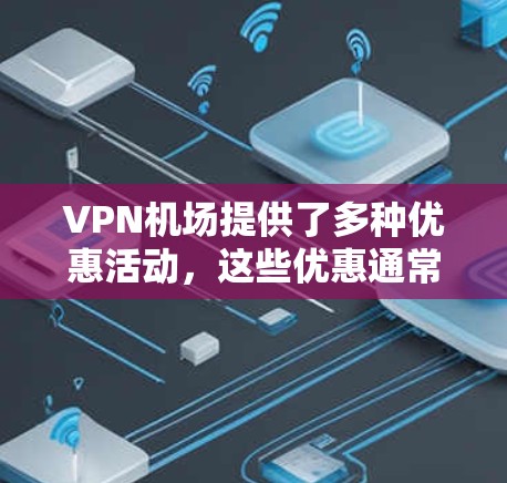 VPN机场提供了多种优惠活动,这些优惠通常包括免费试用、付费套餐、会员服务等。以下是详细的步骤和信息