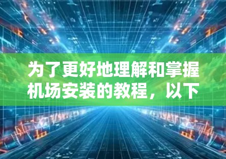 为了更好地理解和掌握机场安装的教程，以下是一个详细的分步指南，涵盖环境准备、设备选择、安装步骤、调试和测试等方面