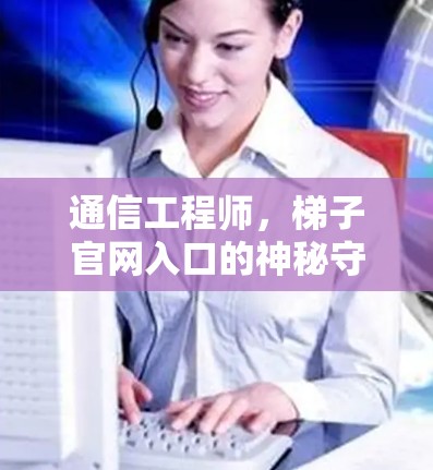通信工程师，梯子官网入口的神秘守护者