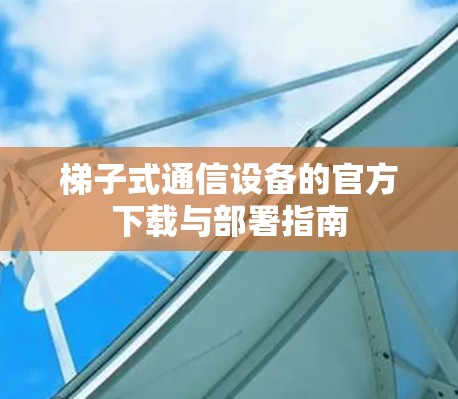 梯子式通信设备的官方下载与部署指南