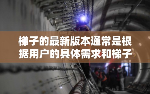 梯子的最新版本通常是根据用户的具体需求和梯子品牌来优化设计的。以下是一些可能的梯子版本特点和更新