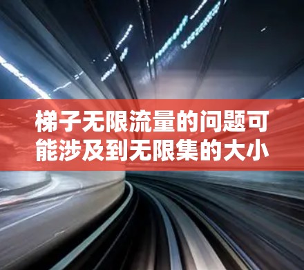 梯子无限流量的问题可能涉及到无限集的大小、流体力学中的无限流量处理以及梯子在无限场景中的应用。以下是一些可能的解释和解答