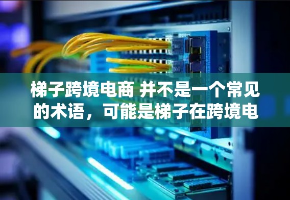 梯子跨境电商 并不是一个常见的术语，可能是梯子在跨境电商中的一个误称或误用。如果你指的是梯子在跨境电商中的应用，可能是指用于物流、仓储或电子商务中的某种工具或系统。以下是一些可能的解释和应用