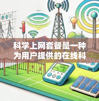 科学上网套餐是一种为用户提供的在线科学计算和学习服务，旨在满足用户在科学计算和数据分析中的需求。以下是对科学上网套餐的详细分析和总结