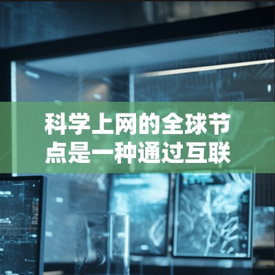 科学上网的全球节点是一种通过互联网进行科学知识共享和国际合作的网络结构，由多个科学机构和平台共同组成。该网络旨在促进全球范围内的科学研究、知识传播和创新。以下是对科学上网全球节点的详细分析