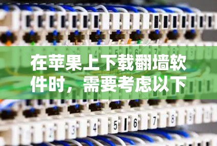 在苹果上下载翻墙软件时,需要考虑以下几点