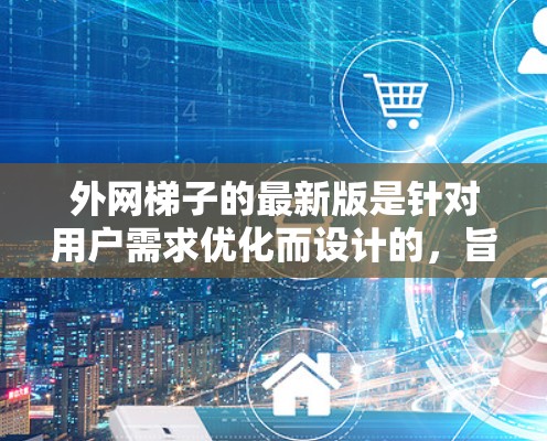 外网梯子的最新版是针对用户需求优化而设计的，旨在全面提升网络管理的效率和安全性。以下是一个综合考虑的最新版本特点