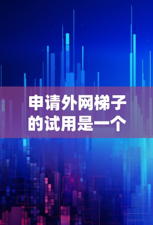 申请外网梯子的试用是一个系统工程,需要从多个角度入手。以下是一步步的指导