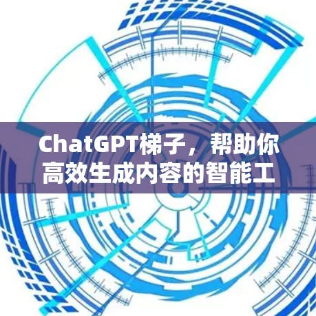 ChatGPT梯子，帮助你高效生成内容的智能工具
