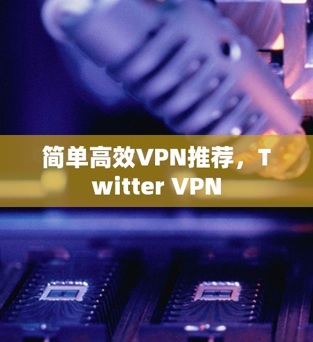 简单高效VPN推荐,Twitter VPN