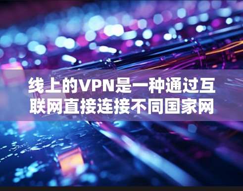 线上的VPN是一种通过互联网直接连接不同国家网络的VPN应用,通常用于视频流、文件下载等任务。以下是对线上的VPN的推荐和使用指南