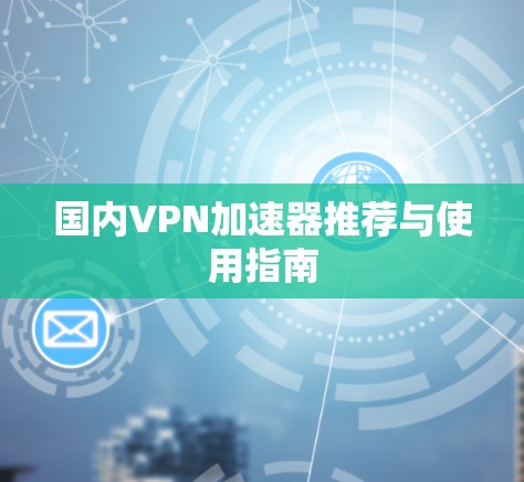 国内VPN加速器推荐与使用指南