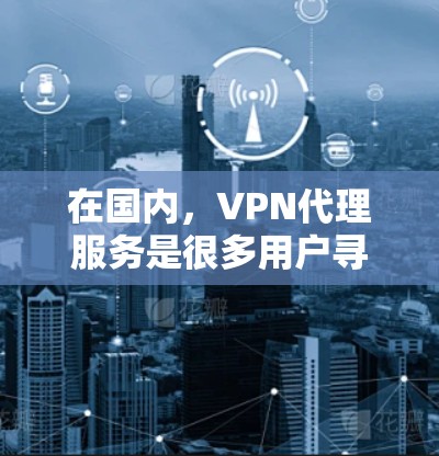 在国内，VPN代理服务是很多用户寻找的解决VPN问题的途径。以下是推荐的国内 VPN代理服务
