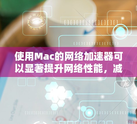 使用Mac的网络加速器可以显著提升网络性能,减少等待时间。以下是详细的步骤指南