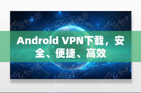 Android VPN下载,安全、便捷、高效 Android VPN下载,安全、便捷、高效