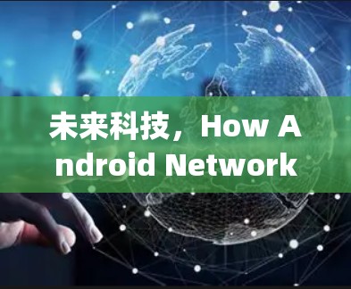未来科技，How Android Network Accelerator Will Transform Your Experience
