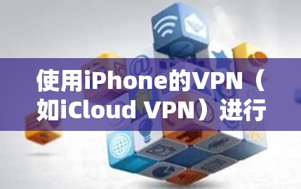 使用iPhone的VPN（如iCloud VPN）进行加密视频和文件时，可以按照以下步骤进行