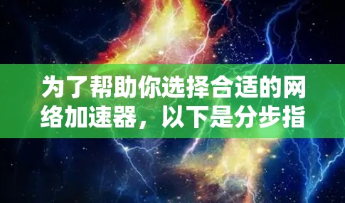 为了帮助你选择合适的网络加速器，以下是分步指南