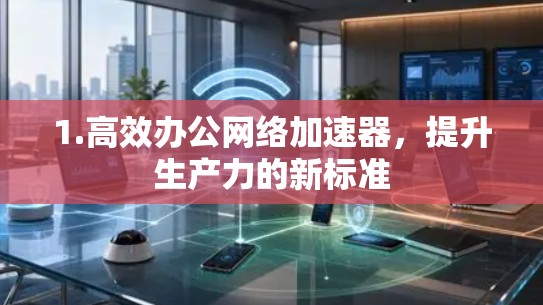 1.高效办公网络加速器，提升生产力的新标准