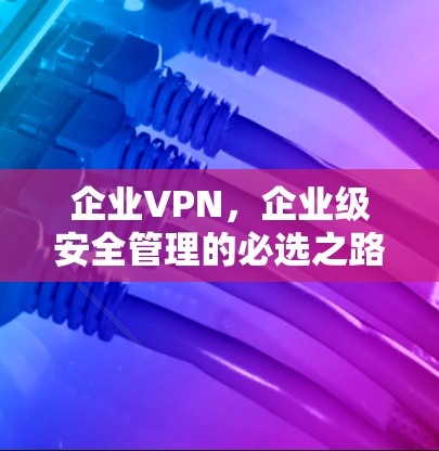 企业VPN,企业级安全管理的必选之路