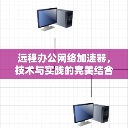 远程办公网络加速器,技术与实践的完美结合