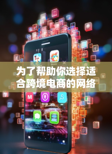 为了帮助你选择适合跨境电商的网络加速器，以下是一个结构清晰的指南