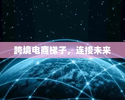 跨境电商梯子，连接未来