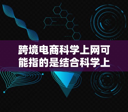 跨境电商科学上网可能指的是结合科学上网技术（如人工智能、大数据、区块链等）到跨境电商中的应用。以下是一些可能的解释和应用场景