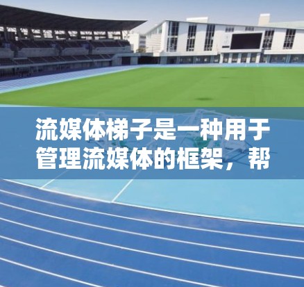 流媒体梯子是一种用于管理流媒体的框架，帮助开发者高效管理流媒体插入、播放、删除和关闭过程。以下是关于流媒体梯子的详细信息