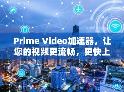 Prime Video加速器，让您的视频更流畅，更快上手