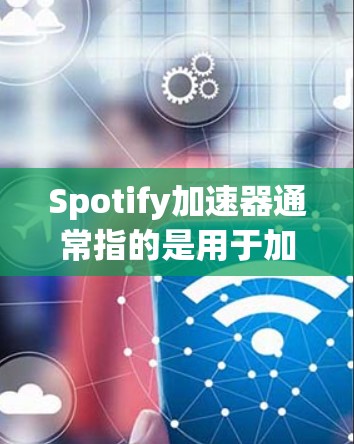 Spotify加速器通常指的是用于加速音乐播放的加速器软件或工具。Spotify 提供了多种加速器，这些加速器可以帮助用户更快地播放音乐和视频，尤其是在设备有限的情况下