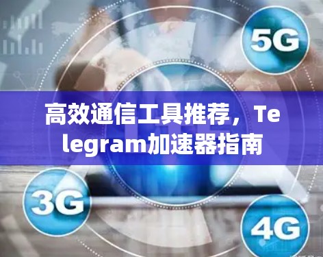 高效通信工具推荐，Telegram加速器指南