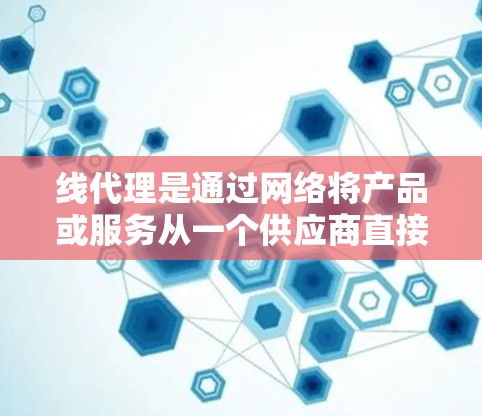 线代理是通过网络将产品或服务从一个供应商直接销售给消费者的过程,其作用是降低成本、提高效率。以下是详细的线代理分析
