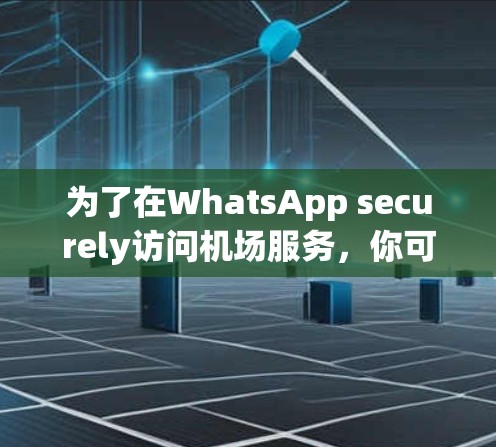 为了在WhatsApp securely访问机场服务,你可以按照以下步骤操作