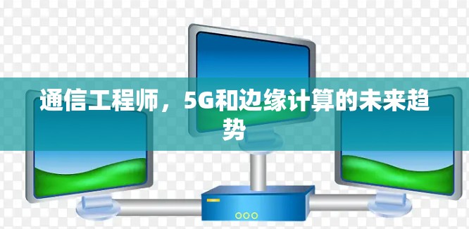 通信工程师,5G和边缘计算的未来趋势