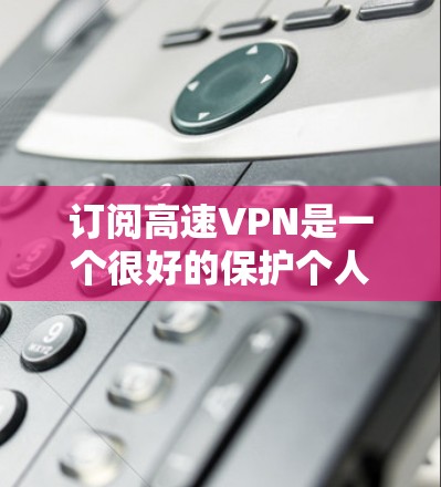 订阅高速VPN是一个很好的保护个人隐私和网络安全的方式。以下是一些常见的步骤和方法,帮助您订阅高速VPN