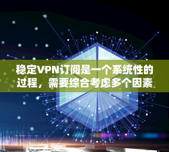 稳定VPN订阅是一个系统性的过程,需要综合考虑多个因素以确保其稳定性和安全性。以下是一个有条理的步骤指南,帮助您有效地订阅和使用VPN