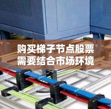 购买梯子节点股票需要结合市场环境、行业前景、技术分析和基本面分析，同时考虑个人的风险承受能力。以下是一个清晰的步骤指南
