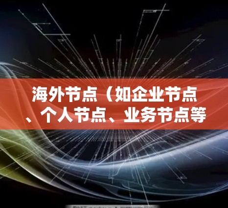 海外节点（如企业节点、个人节点、业务节点等）是用于存储和管理数据和应用的基础设施。购买海外节点通常与以下场景相关