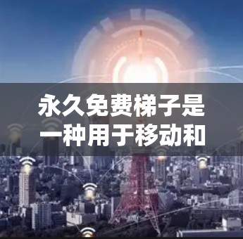 永久免费梯子是一种用于移动和爬楼的工具,尤其适用于需要高度移动或攀爬的人群。以下是对这种梯子的详细介绍