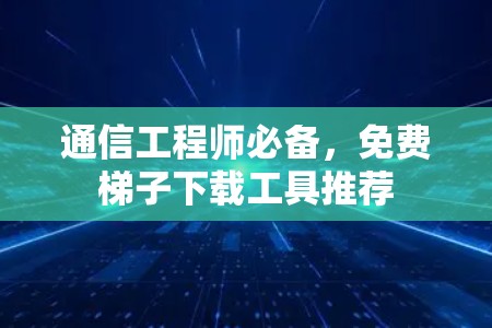 通信工程师必备,免费梯子下载工具推荐