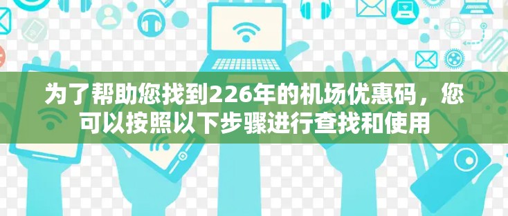 为了帮助您找到226年的机场优惠码，您可以按照以下步骤进行查找和使用