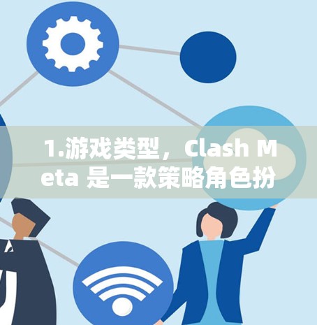 1.游戏类型，Clash Meta 是一款策略角色扮演游戏，玩家需要扮演一位角色，通过技能和战斗来击败敌人