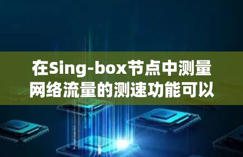 在Sing-box节点中测量网络流量的测速功能可以帮助你监控网络的延迟、瓶颈和流量。以下是一些步骤，帮助你使用Sing-box节点进行测速