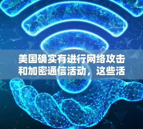 美国确实有进行网络攻击和加密通信活动，这些活动通常受到美国政府的授权，旨在保护国家安全。然而，这些活动也引发了广泛的关注和讨论，尤其是关于个人隐私、数据安全以及网络监管的问题