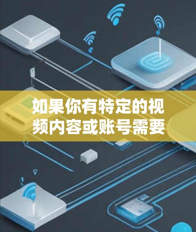如果你有特定的视频内容或账号需要管理，可以考虑以下方法来优化内容管理