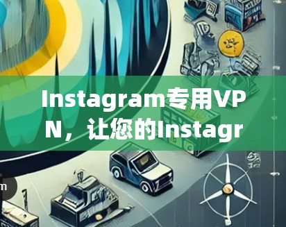 Instagram专用VPN，让您的Instagram互动更高效