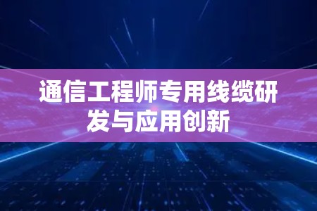 通信工程师专用线缆研发与应用创新 通信工程师专用线缆研发与应用创新