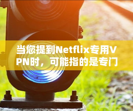 当您提到Netflix专用VPN时，可能指的是专门为用户设计的VPN服务，旨在方便访问Netflix等内容。以下是一些步骤和建议，帮助您更好地使用VPN服务