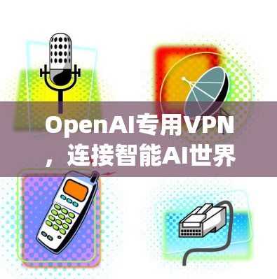 OpenAI专用VPN，连接智能AI世界